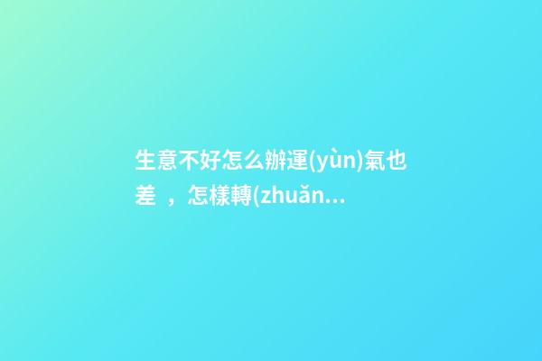 生意不好怎么辦運(yùn)氣也差，怎樣轉(zhuǎn)運(yùn)是最好辦法